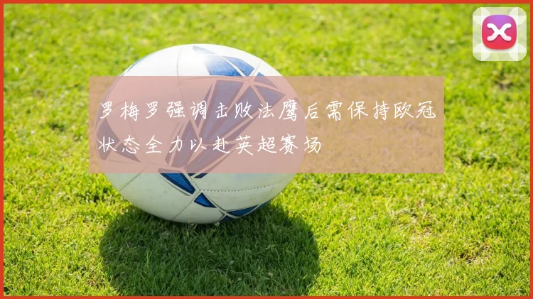 罗梅罗强调击败法鹰后需保持欧冠状态全力以赴英超赛场