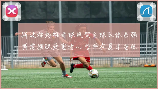 斯波称约维奇球风契合球队体系强调需摆脱受害者心态并在夏季苦练