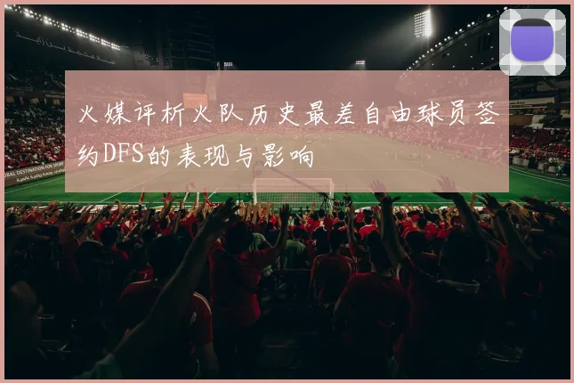 火媒评析火队历史最差自由球员签约DFS的表现与影响