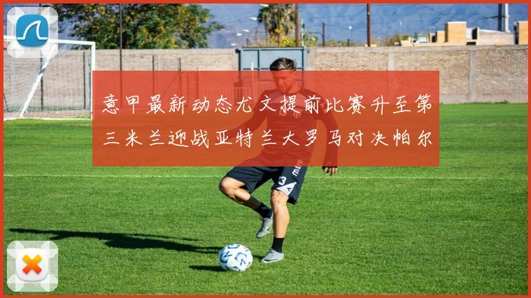 意甲最新动态尤文提前比赛升至第三米兰迎战亚特兰大罗马对决帕尔马