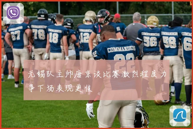 无锡队主帅唐京谈比赛激烈程度力争下场表现更佳