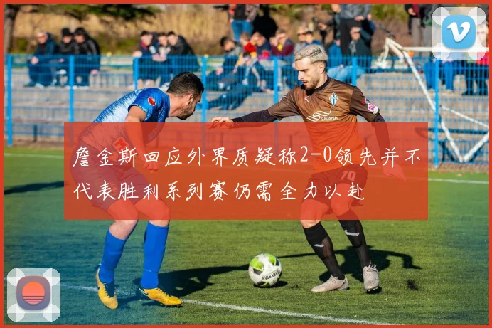 詹金斯回应外界质疑称2-0领先并不代表胜利系列赛仍需全力以赴