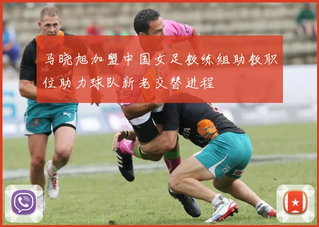 马晓旭加盟中国女足教练组助教职位助力球队新老交替进程