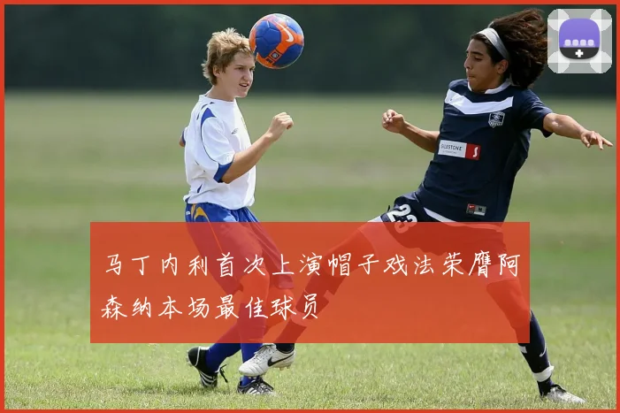 马丁内利首次上演帽子戏法荣膺阿森纳本场最佳球员