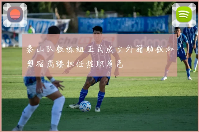 泰山队教练组正式成立外籍助教加盟宿茂臻担任挂职角色