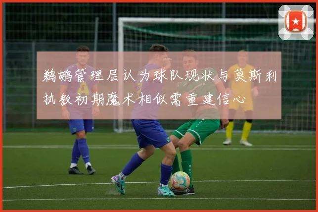 鹈鹕管理层认为球队现状与莫斯利执教初期魔术相似需重建信心