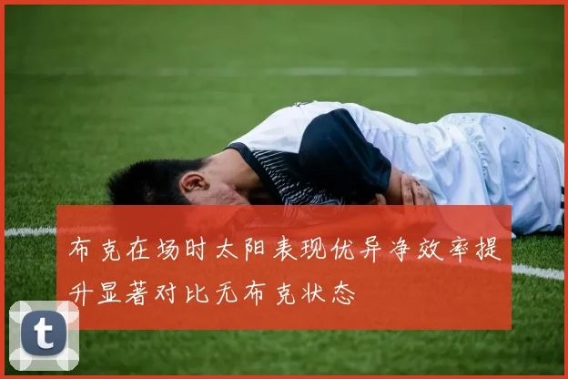 布克在场时太阳表现优异净效率提升显著对比无布克状态