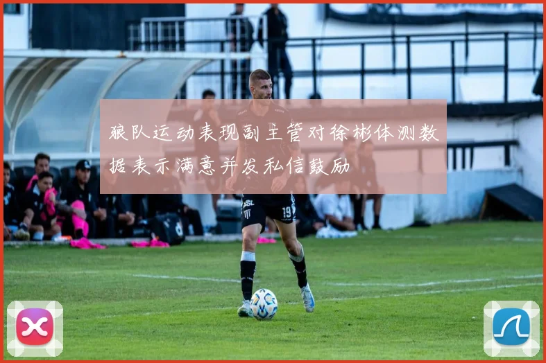 狼队运动表现副主管对徐彬体测数据表示满意并发私信鼓励