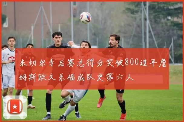 米切尔季后赛总得分突破800追平詹姆斯欧文乐福成队史第六人