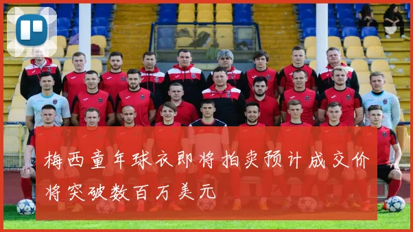 梅西童年球衣即将拍卖预计成交价将突破数百万美元