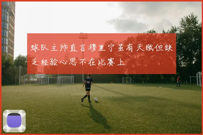 球队主帅直言穆里宁虽有天赋但缺乏经验心思不在比赛上