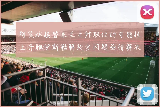 阿莫林接替米兰主帅职位的可能性上升雅伊斯勒解约金问题亟待解决