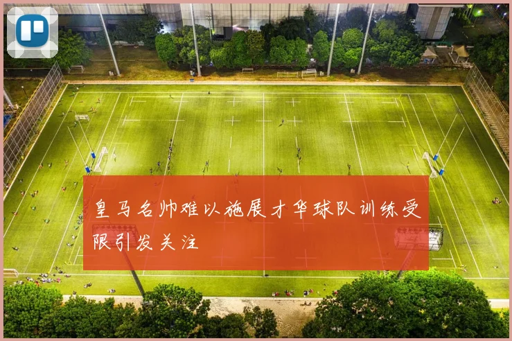 皇马名帅难以施展才华球队训练受限引发关注