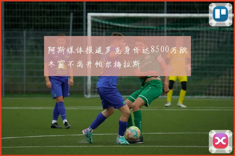 阿斯媒体报道罗克身价达8500万欧冬窗不离开帕尔梅拉斯