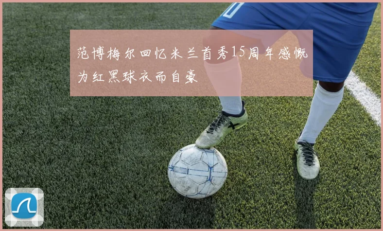 范博梅尔回忆米兰首秀15周年感慨为红黑球衣而自豪
