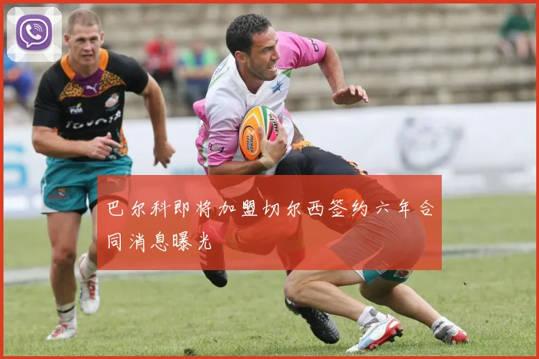 巴尔科即将加盟切尔西签约六年合同消息曝光