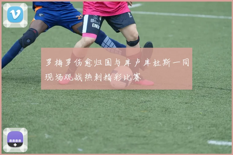 罗梅罗伤愈归国与库卢库杜斯一同现场观战热刺精彩比赛