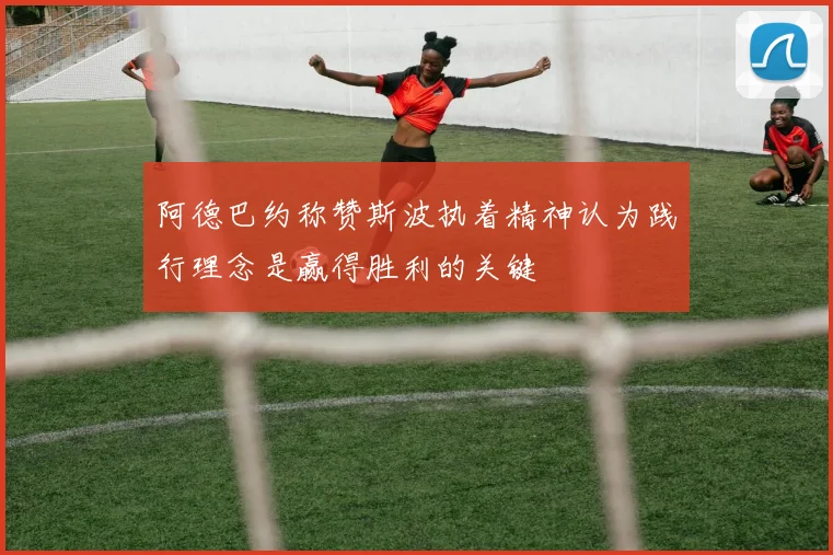 阿德巴约称赞斯波执着精神认为践行理念是赢得胜利的关键