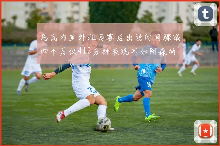恩瓦内里外租马赛后出场时间骤减四个月仅412分钟表现不如阿森纳