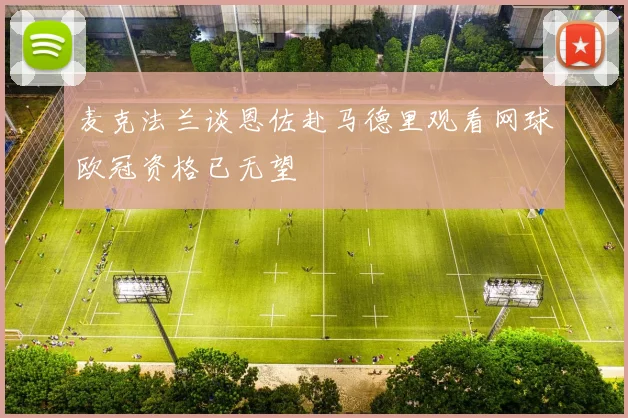 麦克法兰谈恩佐赴马德里观看网球欧冠资格已无望