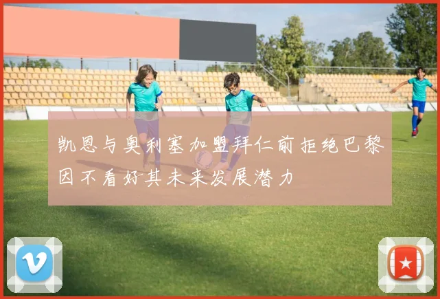 凯恩与奥利塞加盟拜仁前拒绝巴黎因不看好其未来发展潜力