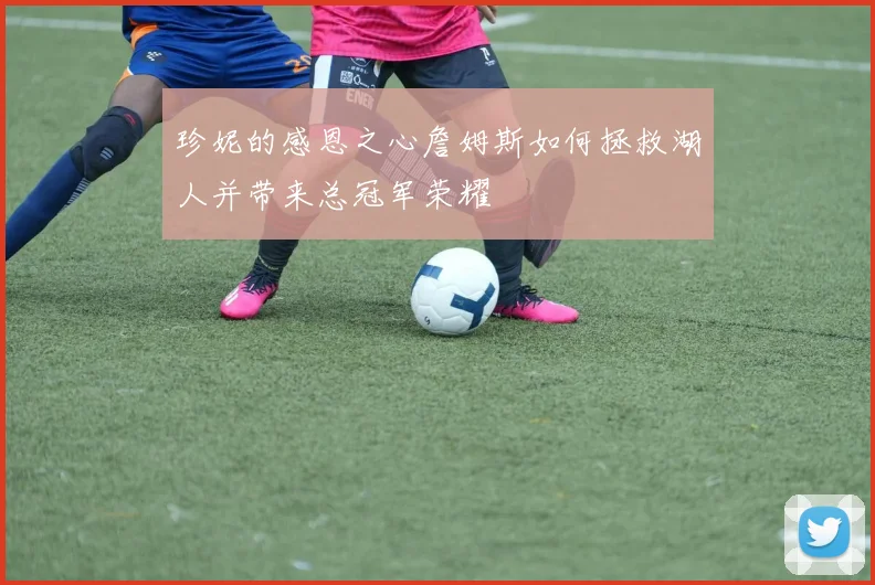 珍妮的感恩之心詹姆斯如何拯救湖人并带来总冠军荣耀