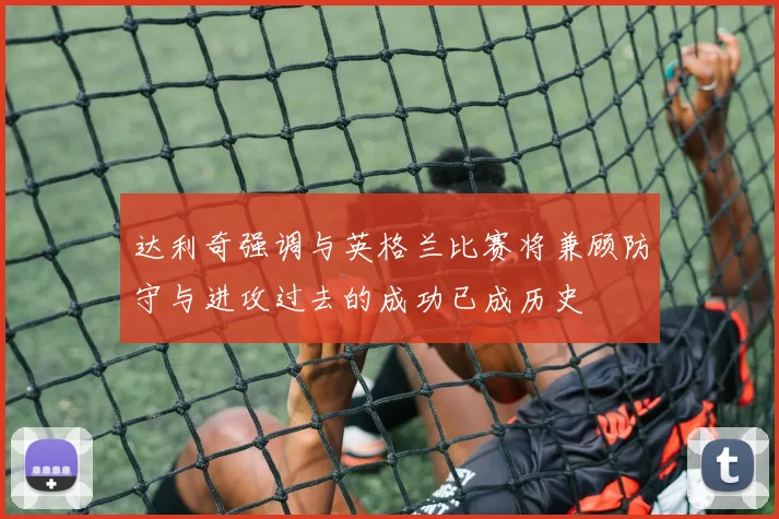 达利奇强调与英格兰比赛将兼顾防守与进攻过去的成功已成历史