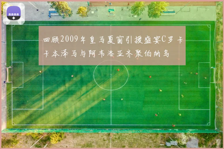 回顾2009年皇马夏窗引援盛宴C罗卡卡本泽马与阿韦洛亚齐聚伯纳乌