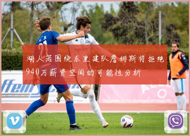 湖人若围绕东里建队詹姆斯将拒绝940万薪资空间的可能性分析