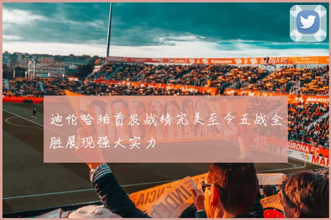 迪伦哈珀首发战绩完美至今五战全胜展现强大实力