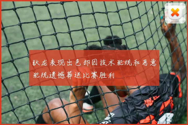 狄龙表现出色却因技术犯规和恶意犯规遗憾葬送比赛胜利