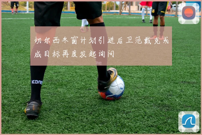 切尔西冬窗计划引进后卫范戴克或成目标再度发起询问