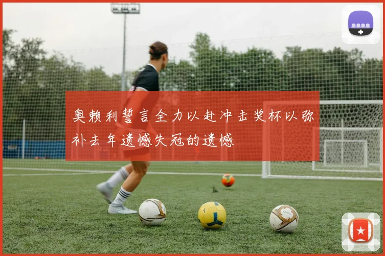 奥赖利誓言全力以赴冲击奖杯以弥补去年遗憾失冠的遗憾
