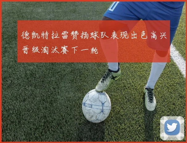 德凯特拉雷赞扬球队表现出色高兴晋级淘汰赛下一轮