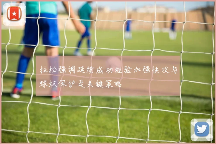 拉松强调延续成功经验加强快攻与球权保护是关键策略