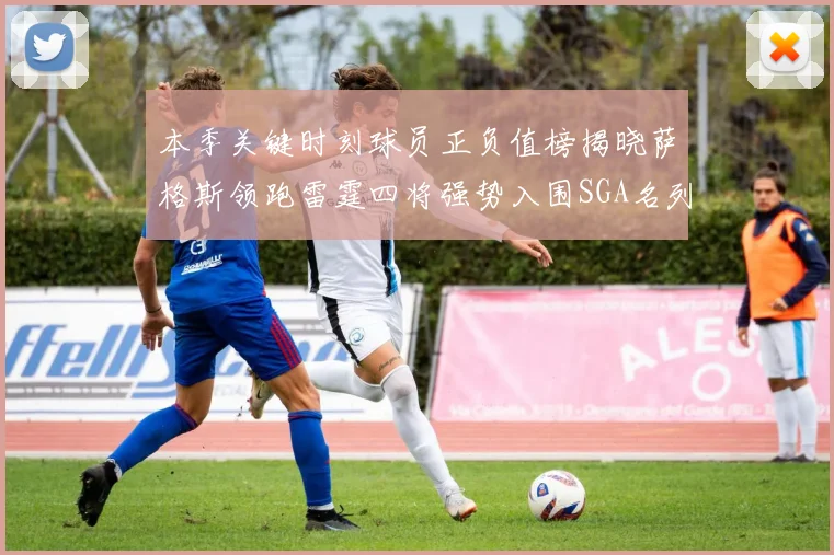 本季关键时刻球员正负值榜揭晓萨格斯领跑雷霆四将强势入围SGA名列第三