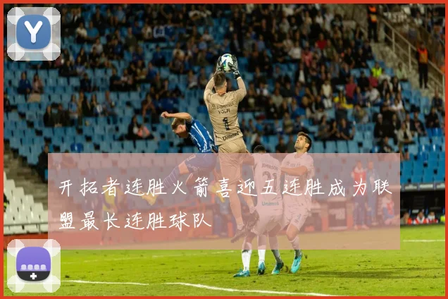 开拓者连胜火箭喜迎五连胜成为联盟最长连胜球队