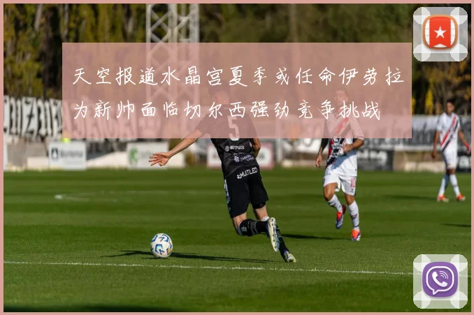 天空报道水晶宫夏季或任命伊劳拉为新帅面临切尔西强劲竞争挑战