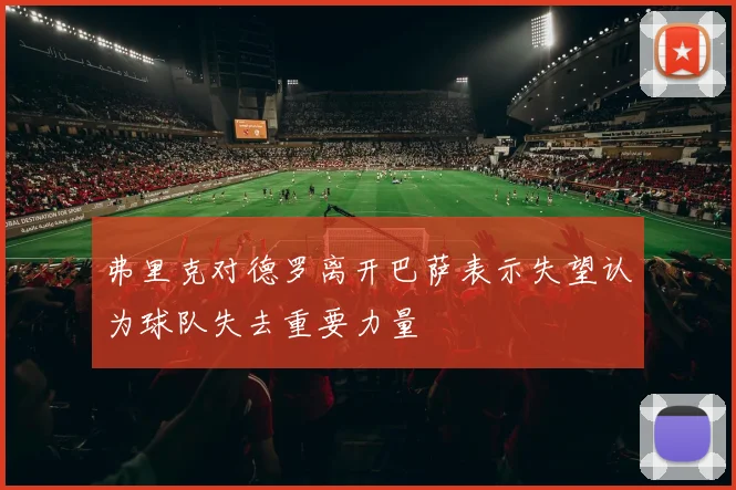 弗里克对德罗离开巴萨表示失望认为球队失去重要力量