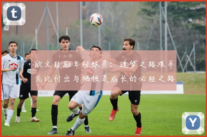 欧文鼓励年轻球员：追梦之路艰辛无比付出与牺牲是成长的必经之路