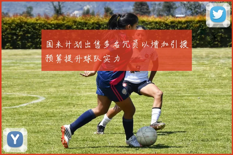 国米计划出售多名冗员以增加引援预算提升球队实力